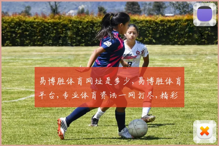 易博胜体育网址是多少,易博胜体育平台,专业体育资讯一网打尽,精彩不容错过,敬请关注