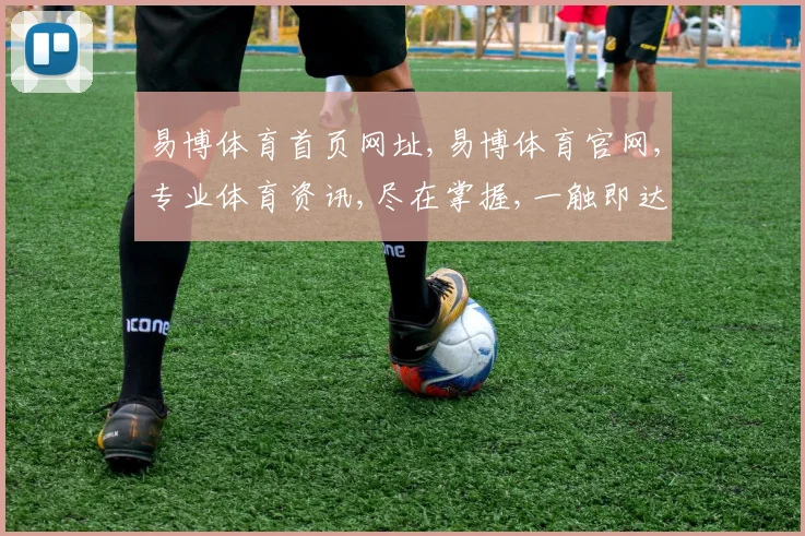 易博体育首页网址,易博体育官网,专业体育资讯,尽在掌握,一触即达